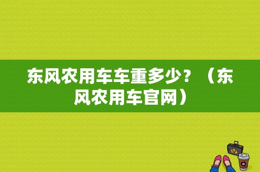 东风农用车车重多少？（东风农用车官网）