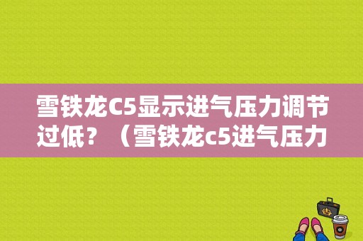 雪铁龙C5显示进气压力调节过低？（雪铁龙c5进气压力故障）-图1