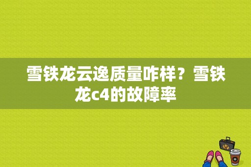 雪铁龙云逸质量咋样？雪铁龙c4的故障率-图1