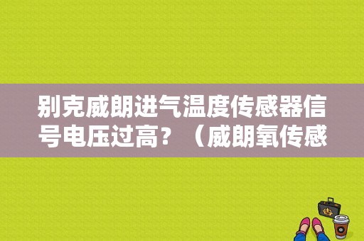 别克威朗进气温度传感器信号电压过高？（威朗氧传感器电压过高引起什么故障）-图1