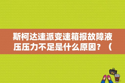 斯柯达速派变速箱报故障液压压力不足是什么原因？（新款速派变速箱故障）-图1
