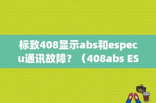 标致408显示abs和especu通讯故障？（408abs ESP系统故障）-图1