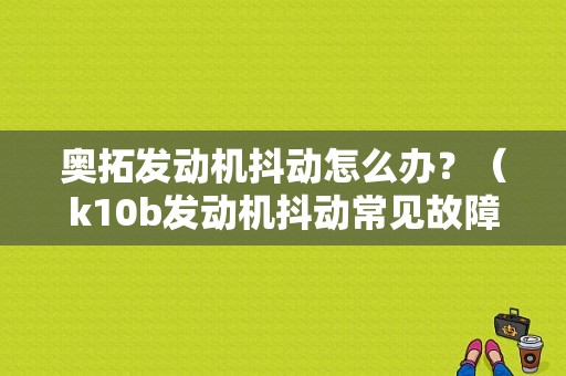 奥拓发动机抖动怎么办？（k10b发动机抖动常见故障维修）-图1