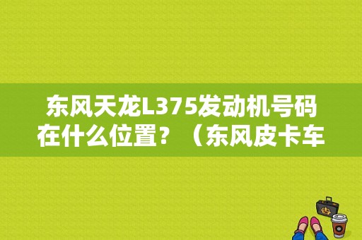 东风天龙L375发动机号码在什么位置？（东风皮卡车发动机号）-图1
