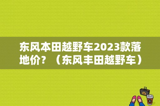 东风本田越野车2023款落地价？（东风丰田越野车）-图1