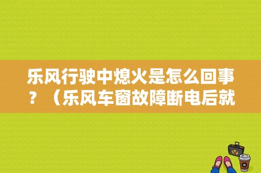乐风行驶中熄火是怎么回事？（乐风车窗故障断电后就好了）-图1