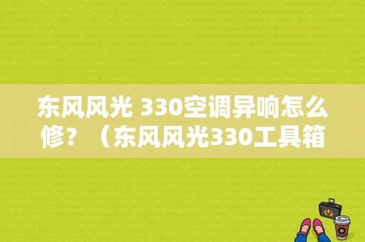 东风风光 330空调异响怎么修？（东风风光330工具箱）-图1