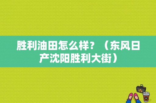胜利油田怎么样？（东风日产沈阳胜利大街）