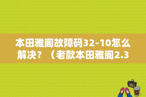 本田雅阁故障码32-10怎么解决？（老款本田雅阁2.3故障码41）-图1