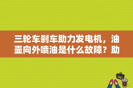 三轮车刹车助力发电机，油壶向外喷油是什么故障？助力油壶向外喷油故障原因-图1