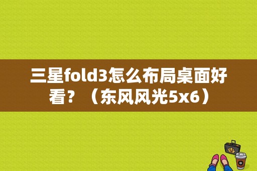三星fold3怎么布局桌面好看？（东风风光5x6）-图1
