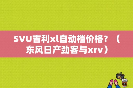 SVU吉利xl自动档价格？（东风日产劲客与xrv）