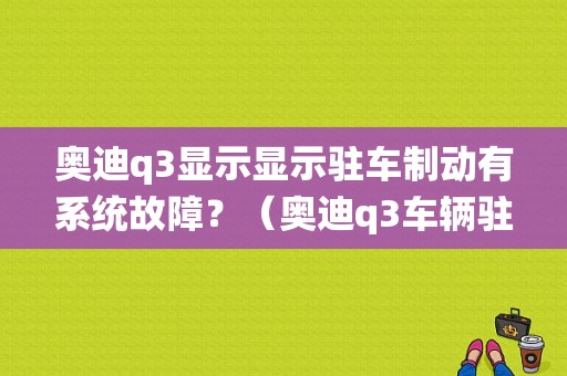 奥迪q3显示显示驻车制动有系统故障？（奥迪q3车辆驻车制动系统故障）-图1