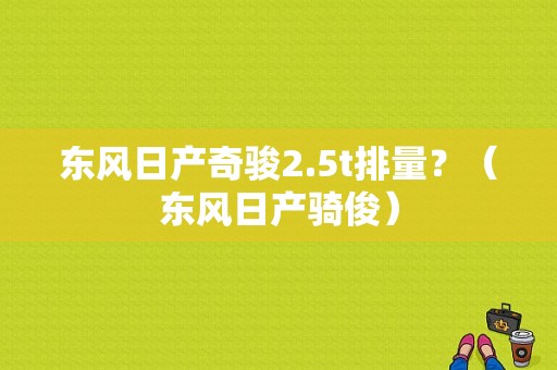 东风日产奇骏2.5t排量？（东风日产骑俊）-图1
