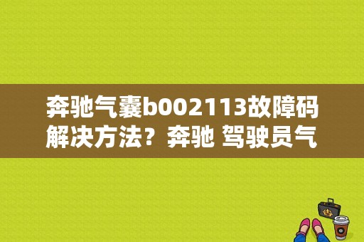 奔驰气囊b002113故障码解决方法？奔驰 驾驶员气囊引爆装置故障-图1
