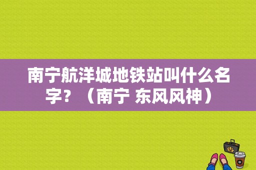 南宁航洋城地铁站叫什么名字？（南宁 东风风神）-图1