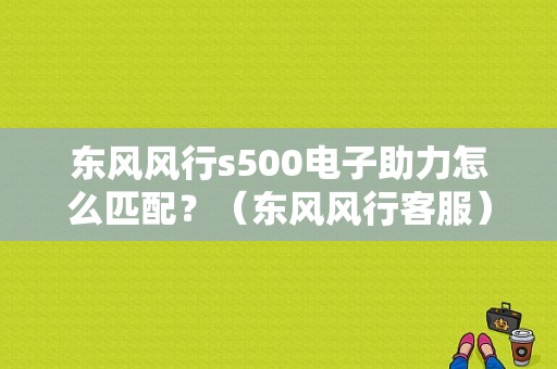 东风风行s500电子助力怎么匹配？（东风风行客服）-图1