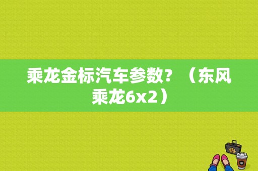 乘龙金标汽车参数？（东风乘龙6x2）-图1