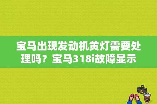 宝马出现发动机黄灯需要处理吗？宝马318i故障显示-图1