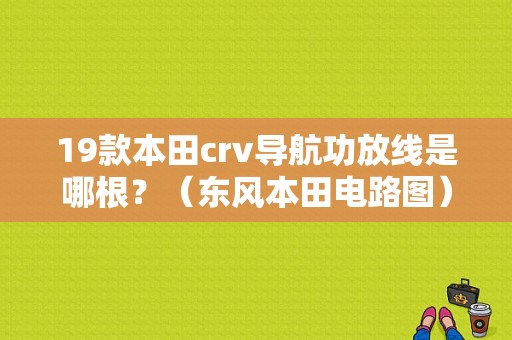 19款本田crv导航功放线是哪根？（东风本田电路图）-图1