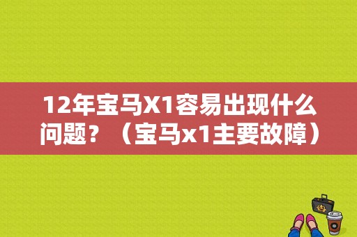 12年宝马X1容易出现什么问题？（宝马x1主要故障）-图1