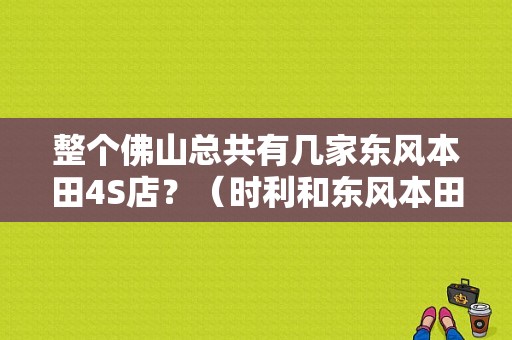 整个佛山总共有几家东风本田4S店？（时利和东风本田南海店）-图1