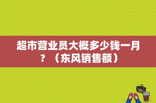 超市营业员大概多少钱一月？（东风销售额）-图1