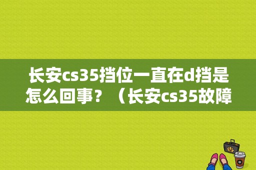 长安cs35挡位一直在d挡是怎么回事？（长安cs35故障问题）-图1