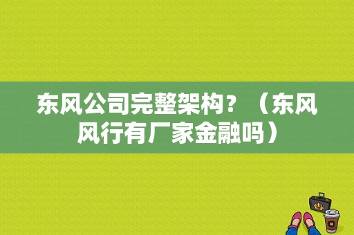 东风公司完整架构？（东风风行有厂家金融吗）-图1
