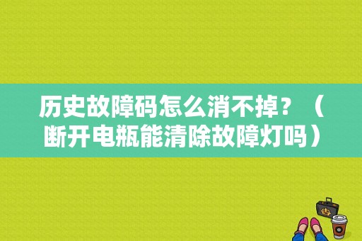 历史故障码怎么消不掉？（断开电瓶能清除故障灯吗）