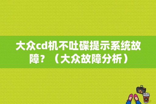 大众cd机不吐碟提示系统故障？（大众故障分析）-图1