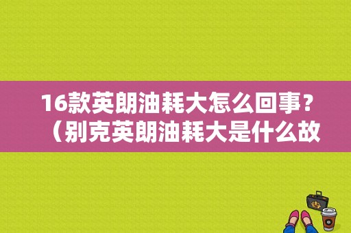 16款英朗油耗大怎么回事？（别克英朗油耗大是什么故障）-图1