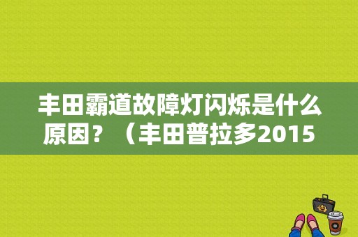 丰田霸道故障灯闪烁是什么原因？（丰田普拉多2015款故障灯）-图1