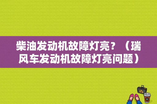柴油发动机故障灯亮？（瑞风车发动机故障灯亮问题）-图1