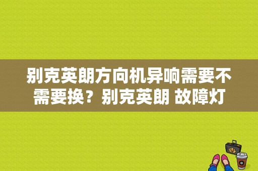 别克英朗方向机异响需要不需要换？别克英朗 故障灯 转向异响-图1