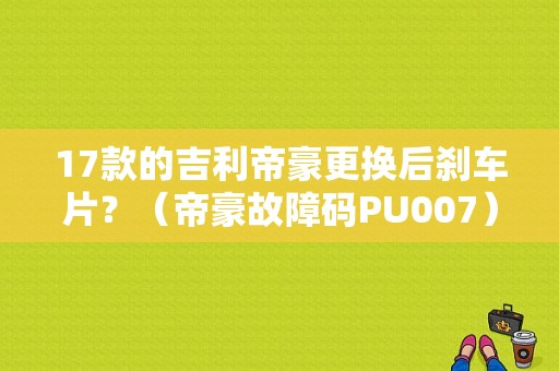 17款的吉利帝豪更换后刹车片？（帝豪故障码PU007）-图1