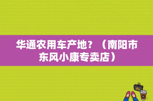 华通农用车产地？（南阳市东风小康专卖店）-图1