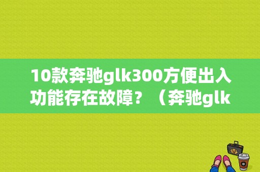 10款奔驰glk300方便出入功能存在故障？（奔驰glk300故障多吗）-图1