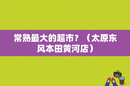 常熟最大的超市？（太原东风本田黄河店）