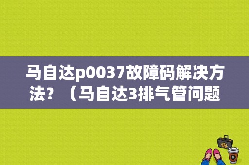 马自达p0037故障码解决方法？（马自达3排气管问题跳故障码）