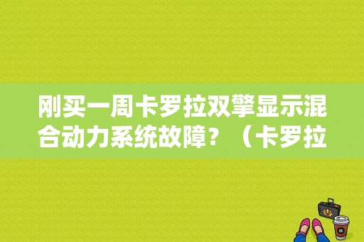 刚买一周卡罗拉双擎显示混合动力系统故障？（卡罗拉双擎故障案例）-图1