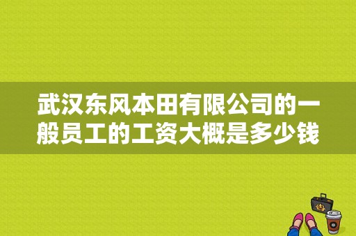 武汉东风本田有限公司的一般员工的工资大概是多少钱？（东风本田 待遇）-图1