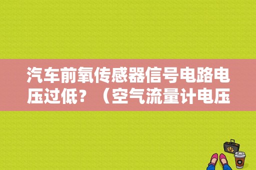 汽车前氧传感器信号电路电压过低？（空气流量计电压低故障）-图1