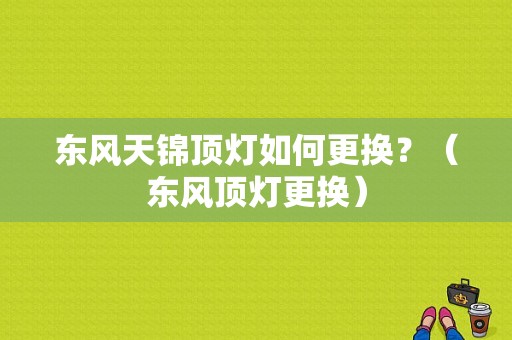 东风天锦顶灯如何更换？（东风顶灯更换）-图1