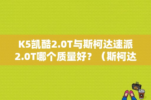K5凯酷2.0T与斯柯达速派2.0T哪个质量好？（斯柯达速派故障率对比）-图1