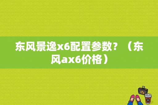 东风景逸x6配置参数？（东风ax6价格）-图1