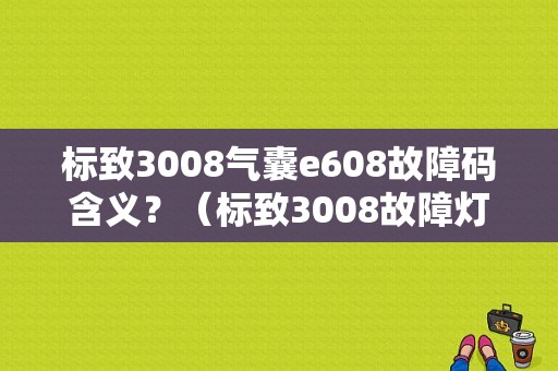 标致3008气囊e608故障码含义？（标致3008故障灯标志解释）-图1