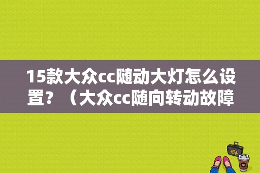 15款大众cc随动大灯怎么设置？（大众cc随向转动故障）-图1