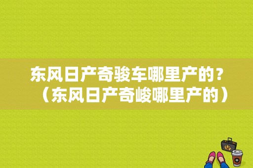 东风日产奇骏车哪里产的？（东风日产奇峻哪里产的）-图1