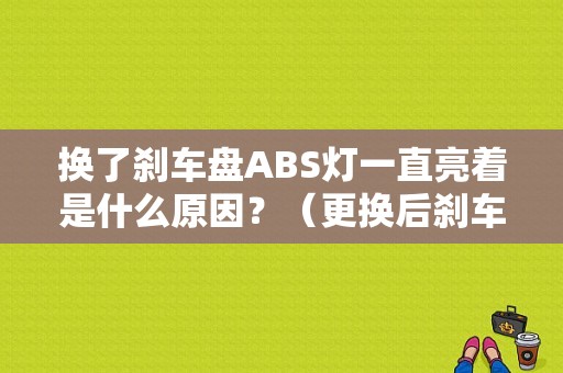 换了刹车盘ABS灯一直亮着是什么原因？（更换后刹车盘后abs故障）-图1